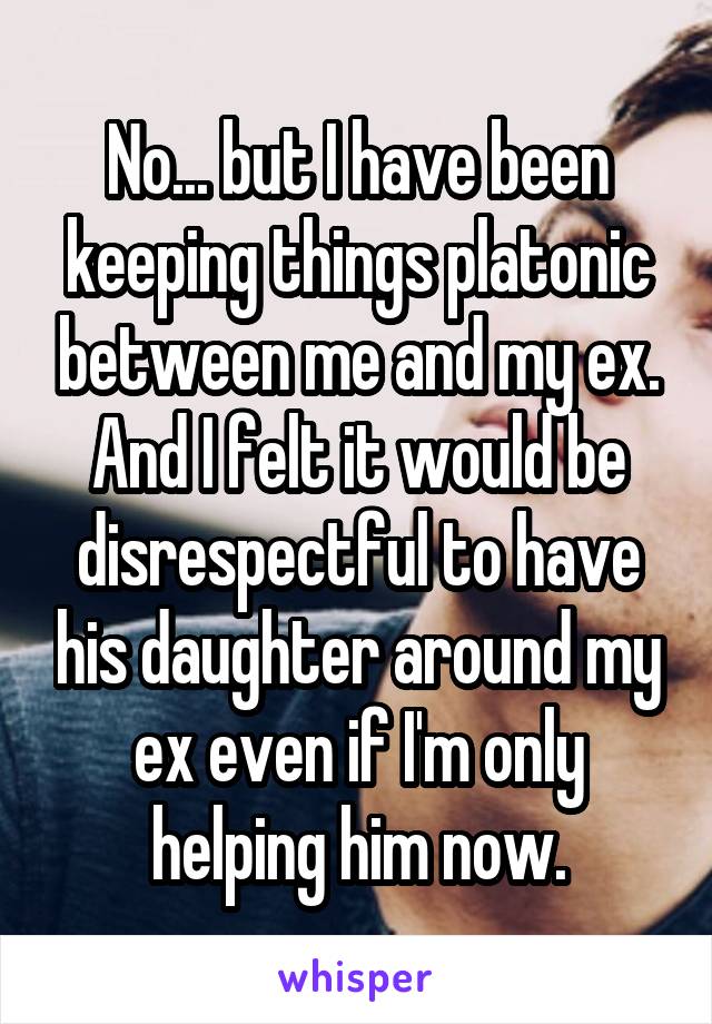 No... but I have been keeping things platonic between me and my ex. And I felt it would be disrespectful to have his daughter around my ex even if I'm only helping him now.