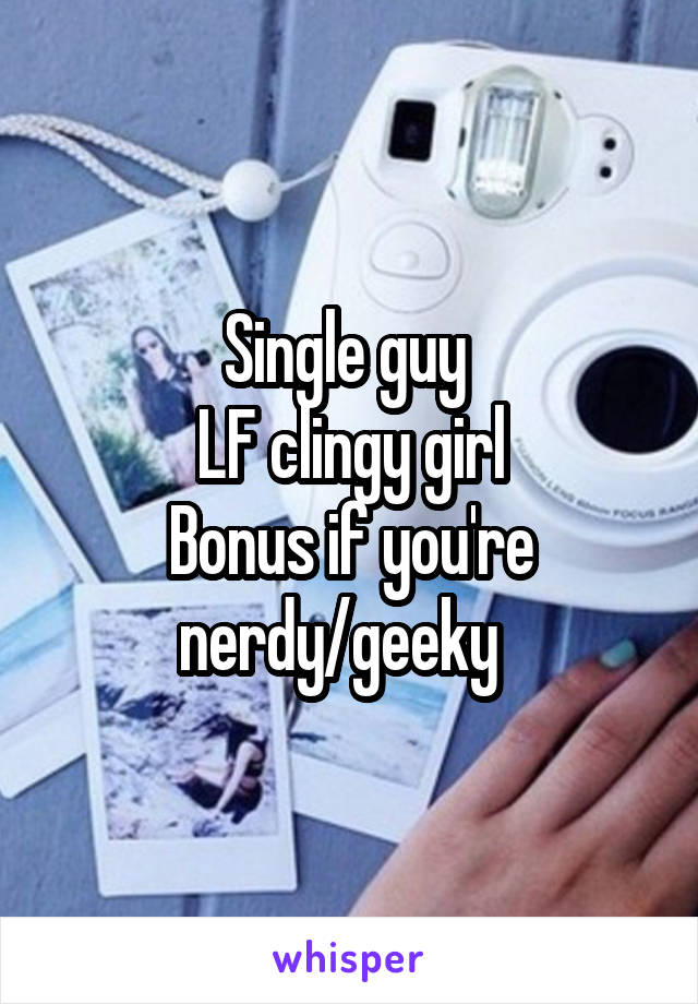 Single guy 
LF clingy girl
Bonus if you're nerdy/geeky  