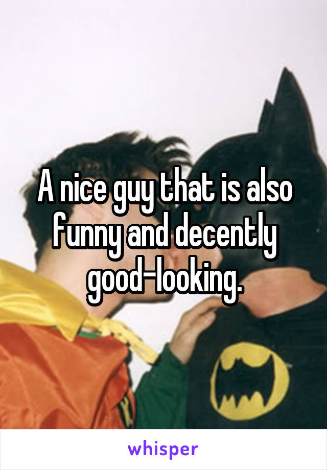 A nice guy that is also funny and decently good-looking.