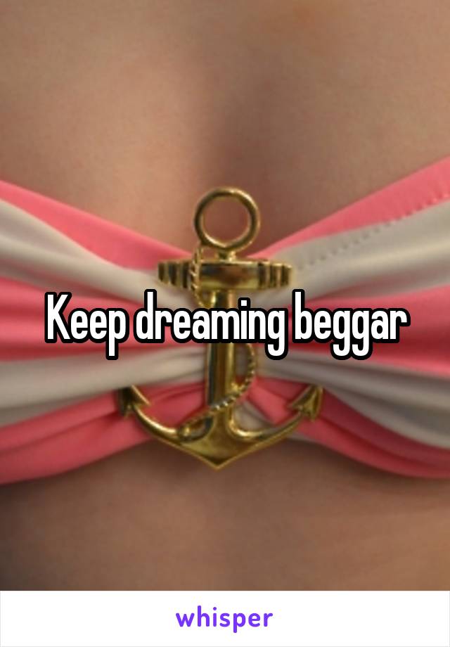 Keep dreaming beggar