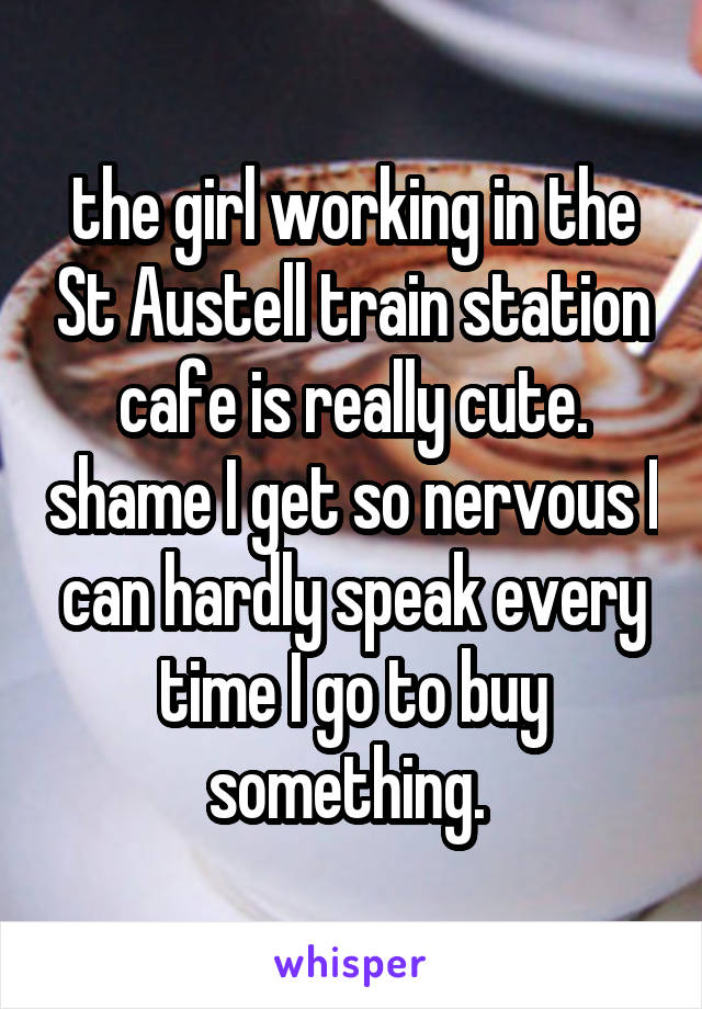 the girl working in the St Austell train station cafe is really cute. shame I get so nervous I can hardly speak every time I go to buy something. 