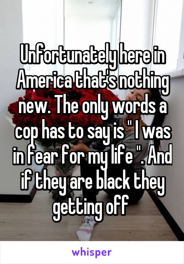 Unfortunately here in America that's nothing new. The only words a cop has to say is " I was in fear for my life ". And if they are black they getting off 