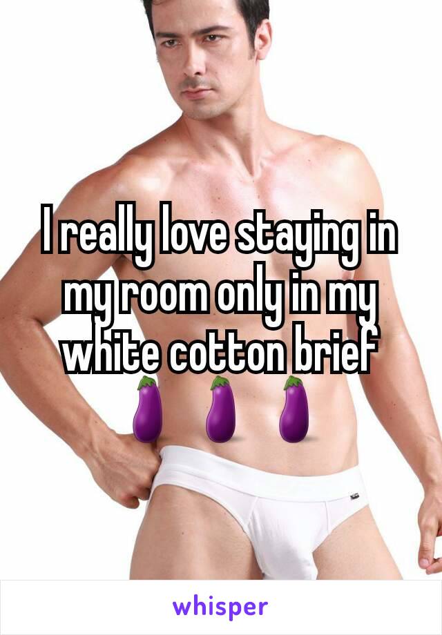 I really love staying in my room only in my white cotton brief
🍆🍆🍆