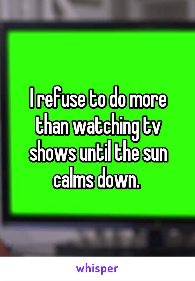 I refuse to do more than watching tv shows until the sun calms down. 