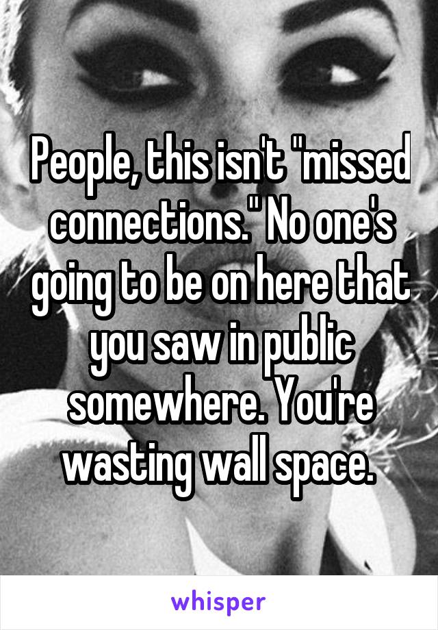 People, this isn't "missed connections." No one's going to be on here that you saw in public somewhere. You're wasting wall space. 