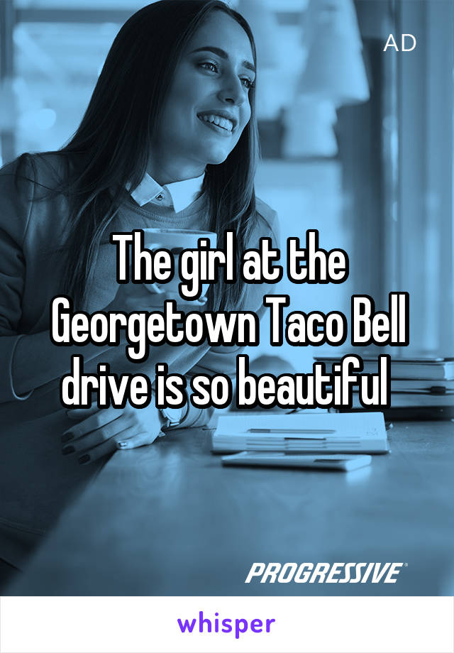 The girl at the Georgetown Taco Bell drive is so beautiful 