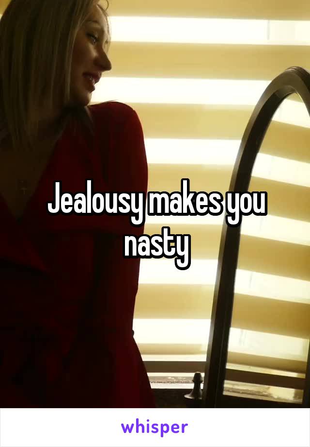 Jealousy makes you nasty