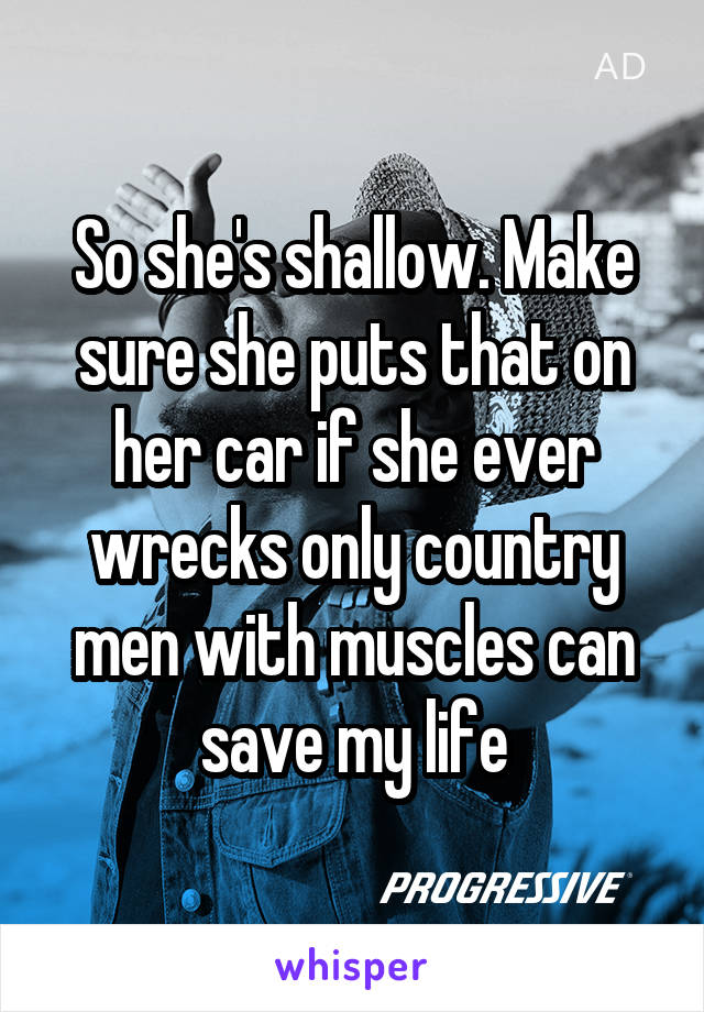 So she's shallow. Make sure she puts that on her car if she ever wrecks only country men with muscles can save my life