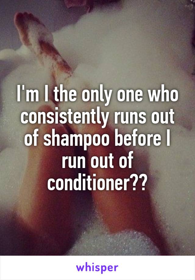 I'm I the only one who consistently runs out of shampoo before I run out of conditioner??