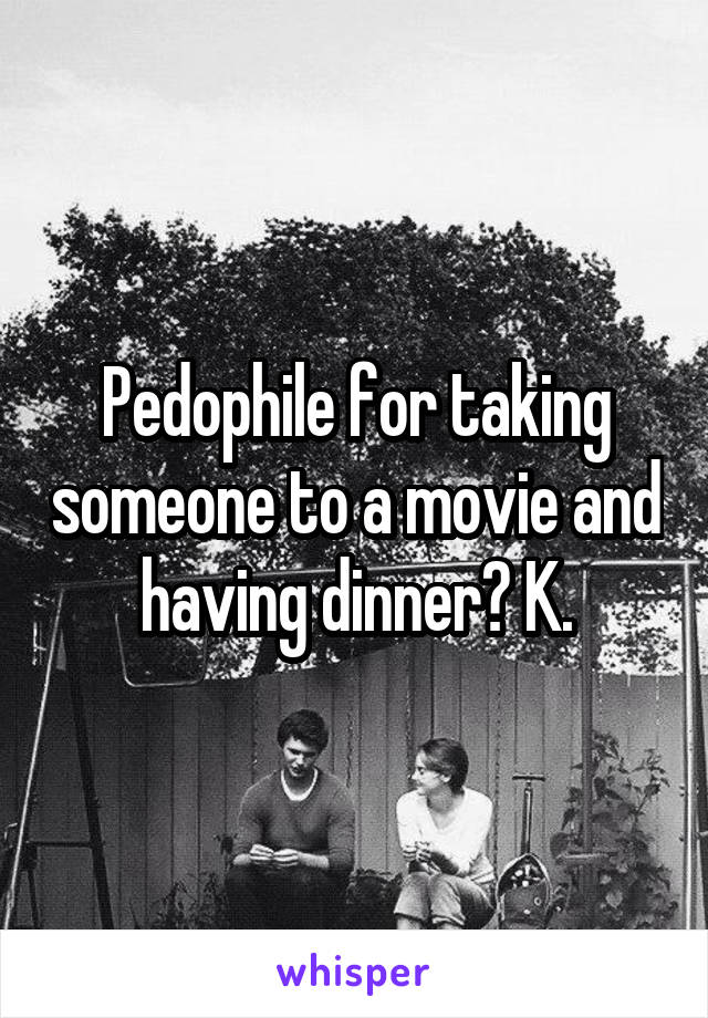 Pedophile for taking someone to a movie and having dinner? K.