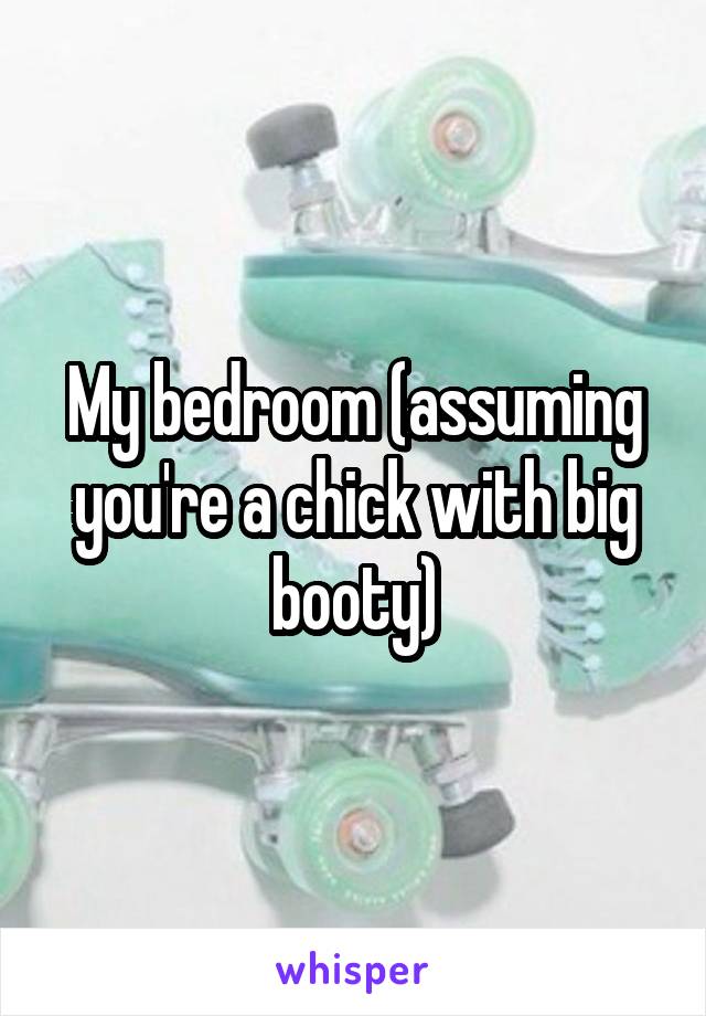 My bedroom (assuming you're a chick with big booty)