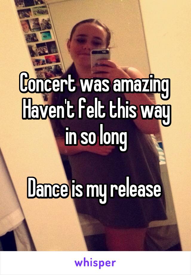 Concert was amazing 
Haven't felt this way in so long

Dance is my release 