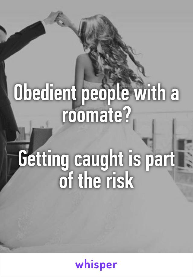 Obedient people with a roomate?

Getting caught is part of the risk