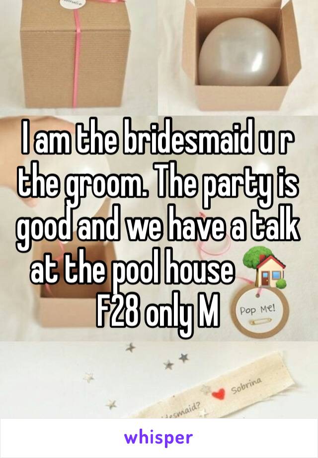 I am the bridesmaid u r the groom. The party is good and we have a talk at the pool house 🏡 
F28 only M
