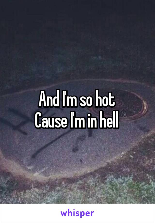 And I'm so hot 
Cause I'm in hell 