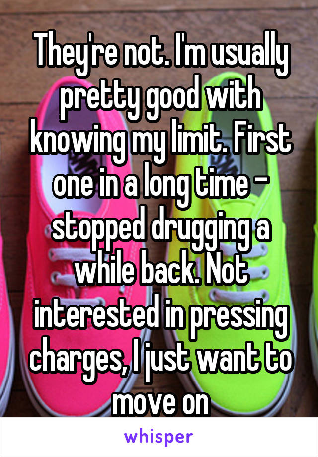 They're not. I'm usually pretty good with knowing my limit. First one in a long time - stopped drugging a while back. Not interested in pressing charges, I just want to move on