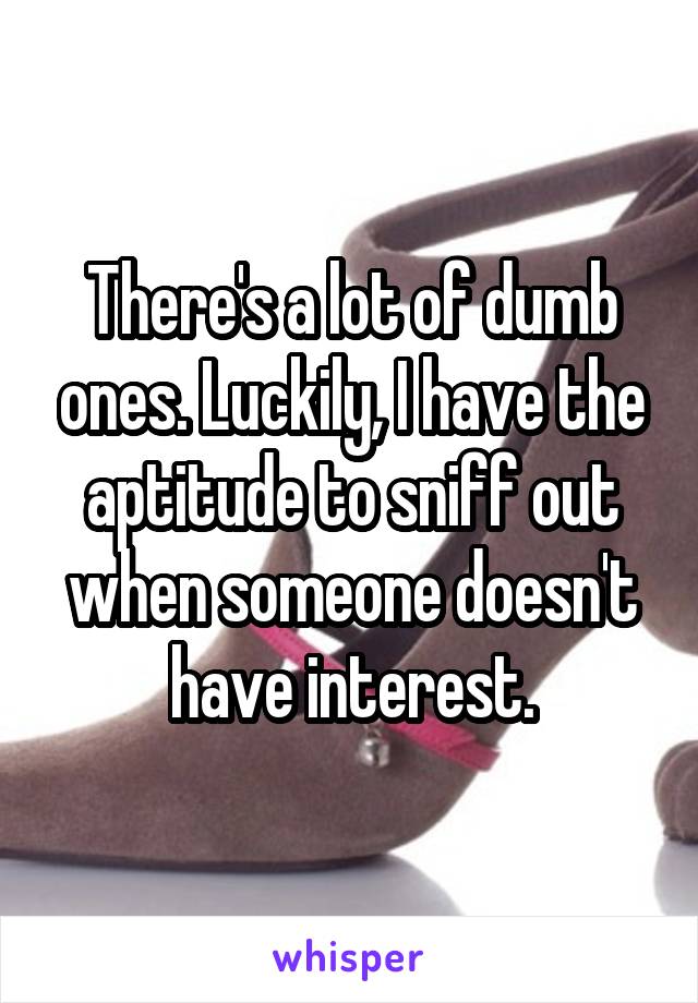 There's a lot of dumb ones. Luckily, I have the aptitude to sniff out when someone doesn't have interest.