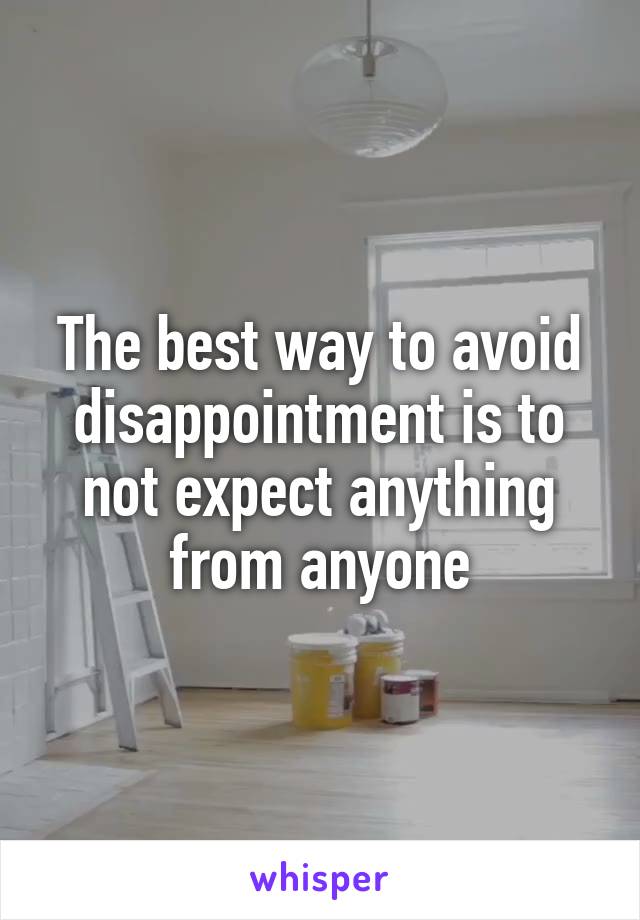 The best way to avoid disappointment is to not expect anything from anyone