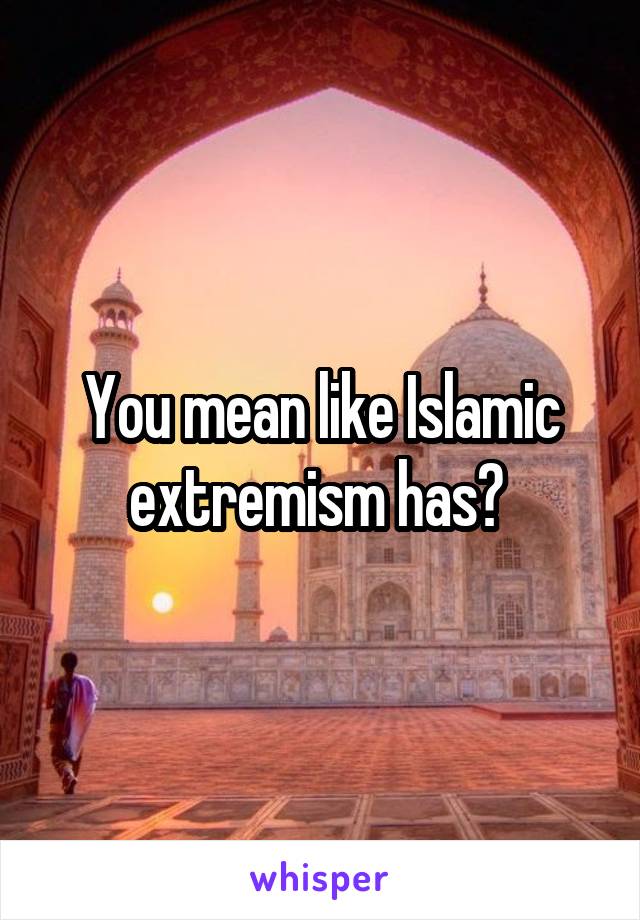 You mean like Islamic extremism has? 
