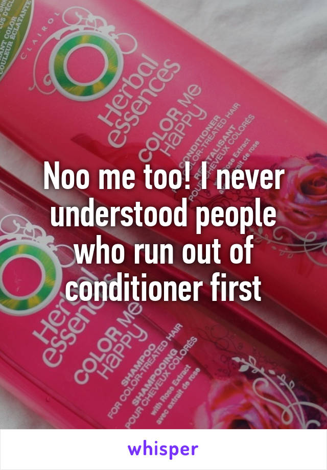 Noo me too! I never understood people who run out of conditioner first