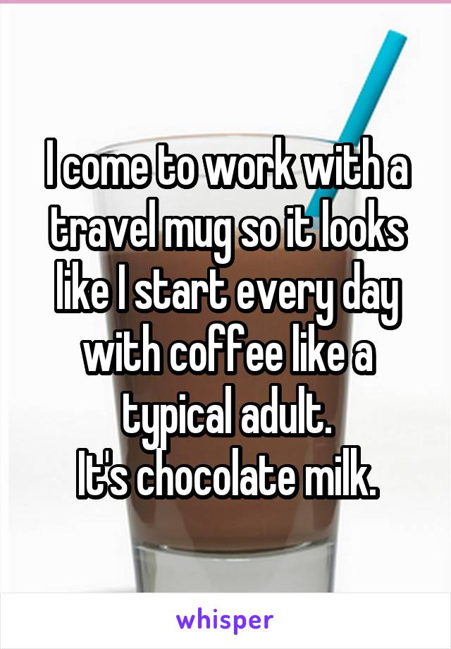 I come to work with a travel mug so it looks like I start every day with coffee like a typical adult.
It's chocolate milk.