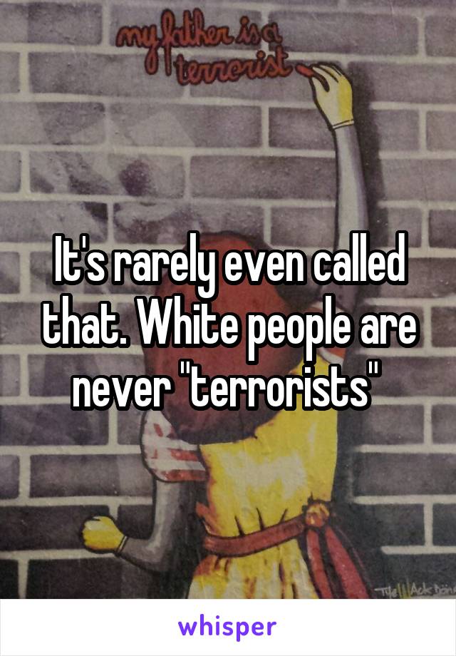 It's rarely even called that. White people are never "terrorists" 