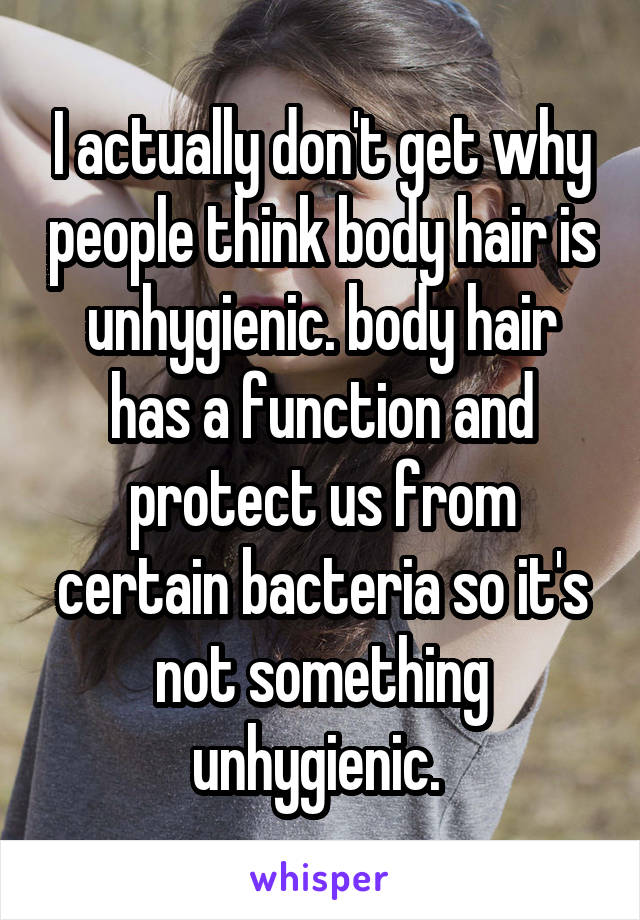 I actually don't get why people think body hair is unhygienic. body hair has a function and protect us from certain bacteria so it's not something unhygienic. 