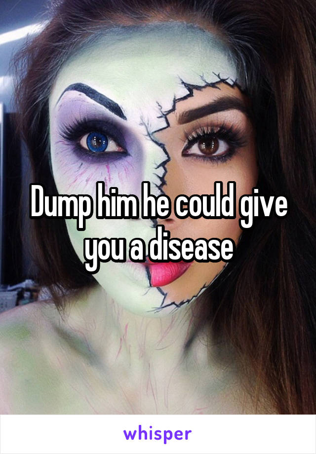 Dump him he could give you a disease