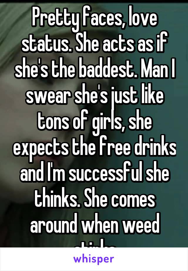 Pretty faces, love status. She acts as if she's the baddest. Man I swear she's just like tons of girls, she expects the free drinks and I'm successful she thinks. She comes around when weed stinks