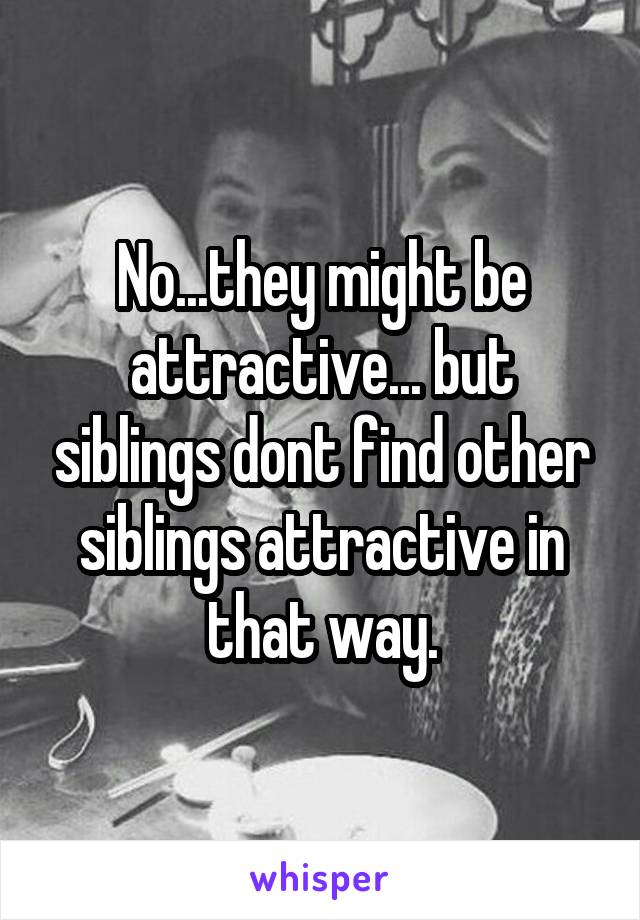 No...they might be attractive... but siblings dont find other siblings attractive in that way.