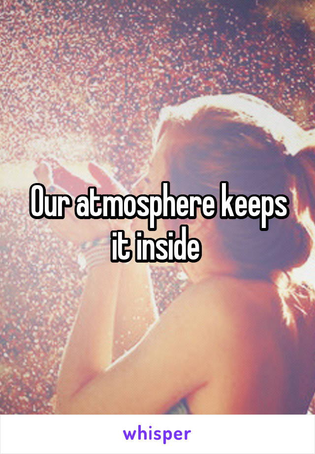 Our atmosphere keeps it inside 