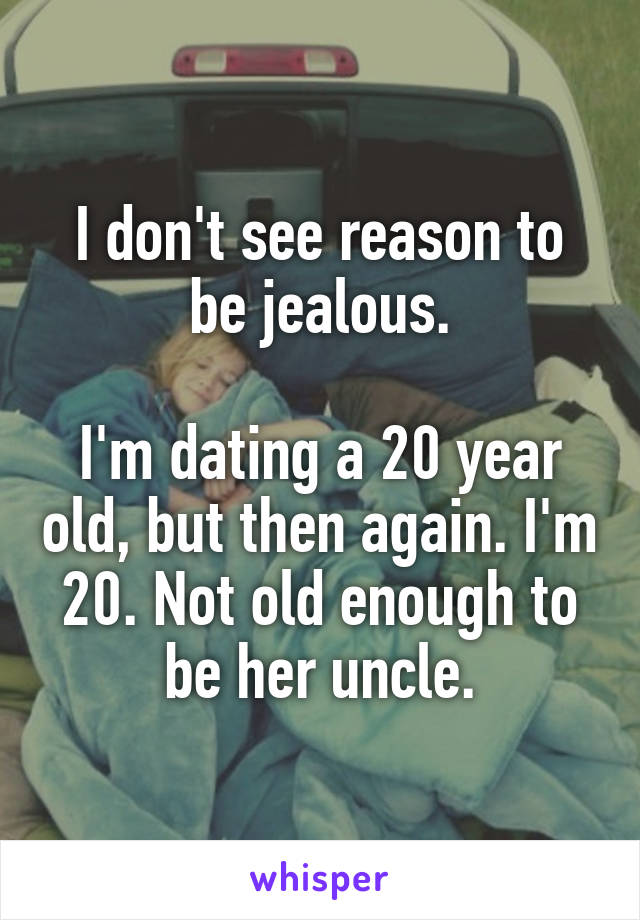 I don't see reason to be jealous.

I'm dating a 20 year old, but then again. I'm 20. Not old enough to be her uncle.