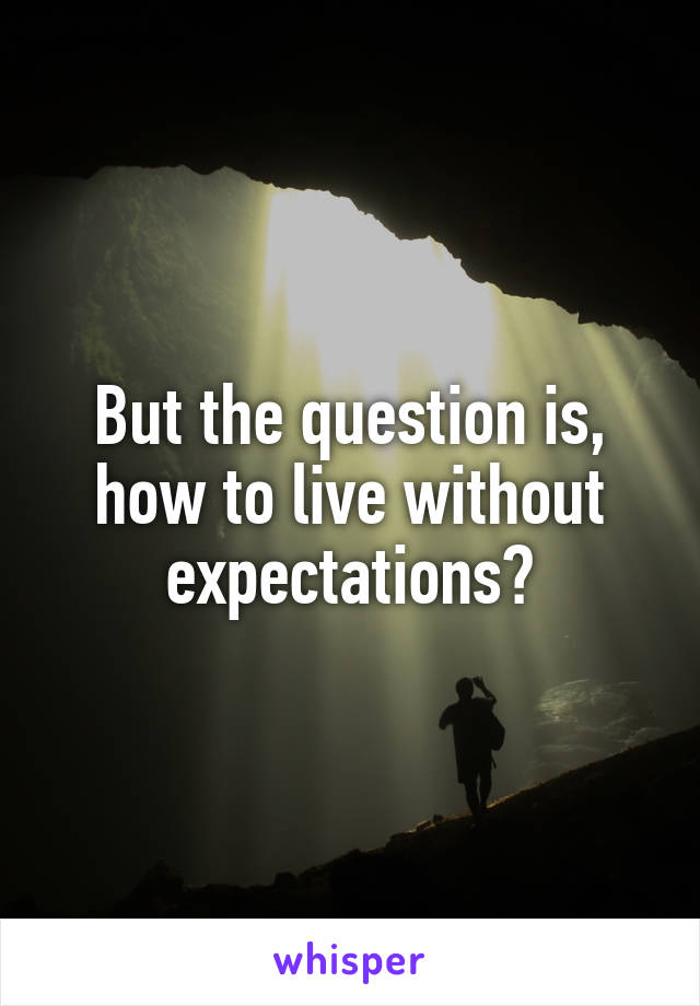 But the question is, how to live without expectations?