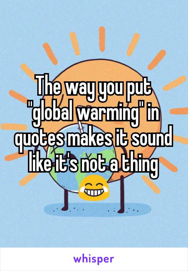 The way you put "global warming" in quotes makes it sound like it's not a thing 😂