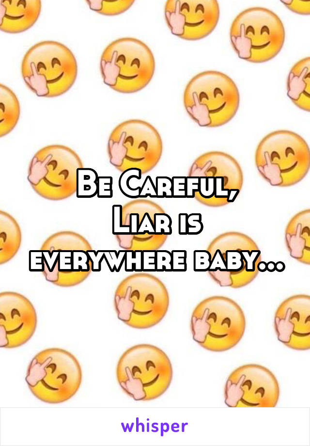 Be Careful,
Liar is everywhere baby...