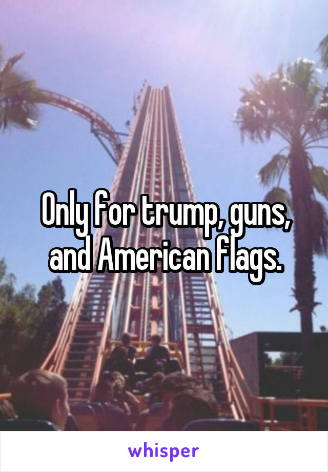 Only for trump, guns, and American flags.