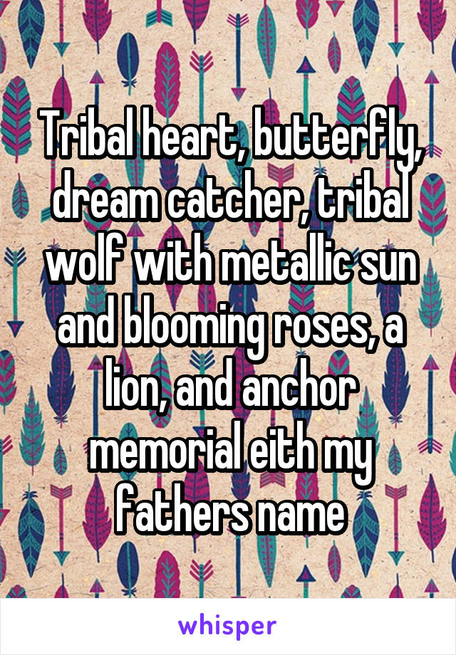 Tribal heart, butterfly, dream catcher, tribal wolf with metallic sun and blooming roses, a lion, and anchor memorial eith my fathers name