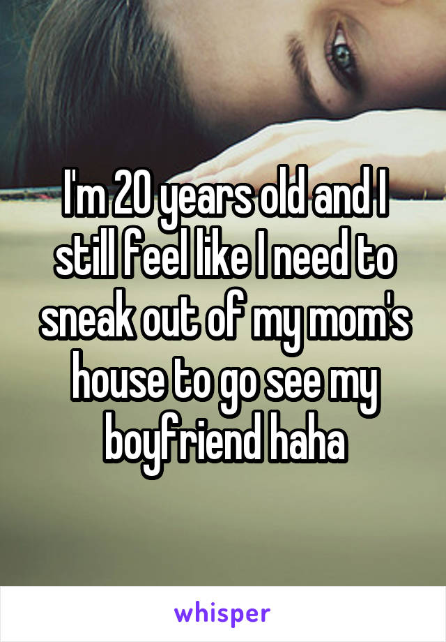 I'm 20 years old and I still feel like I need to sneak out of my mom's house to go see my boyfriend haha