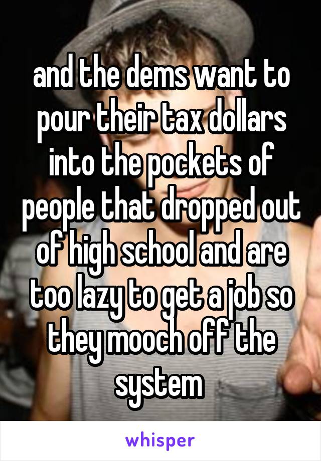 and the dems want to pour their tax dollars into the pockets of people that dropped out of high school and are too lazy to get a job so they mooch off the system 