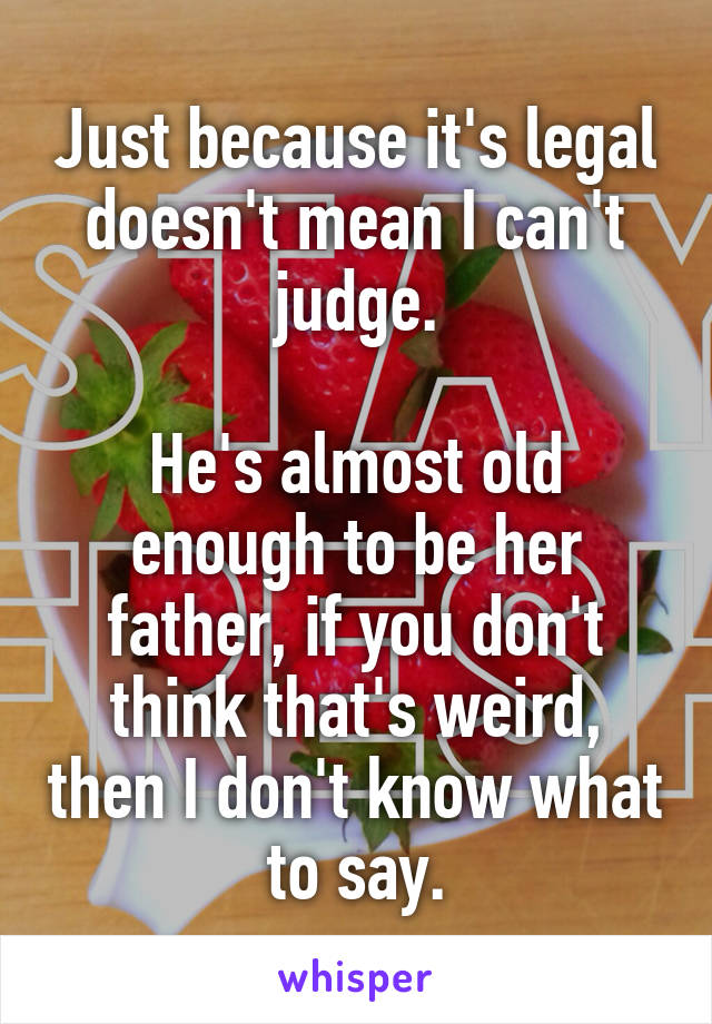 Just because it's legal doesn't mean I can't judge.

He's almost old enough to be her father, if you don't think that's weird, then I don't know what to say.