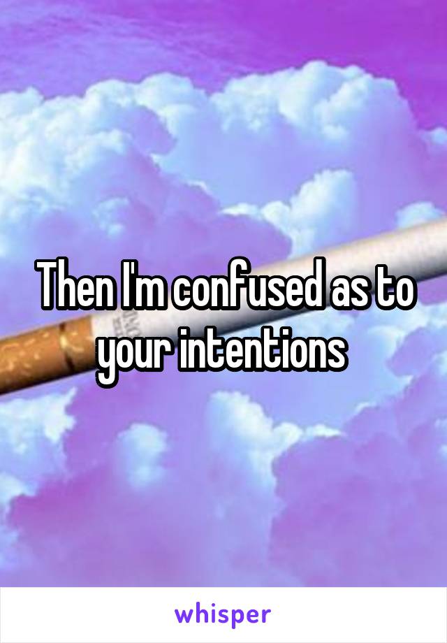 Then I'm confused as to your intentions 