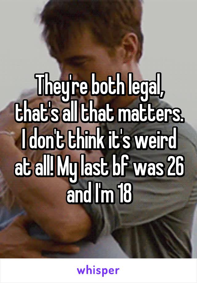 They're both legal, that's all that matters. I don't think it's weird at all! My last bf was 26 and I'm 18