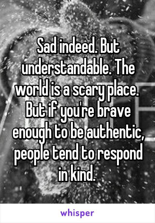 Sad indeed. But understandable. The world is a scary place. 
But if you're brave enough to be authentic, people tend to respond in kind. 