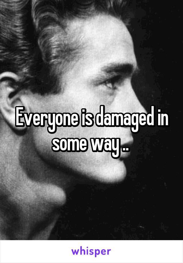 Everyone is damaged in some way .. 