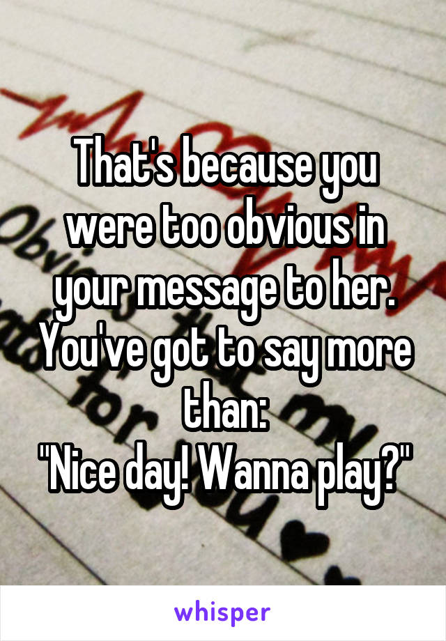 That's because you were too obvious in your message to her. You've got to say more than:
"Nice day! Wanna play?"