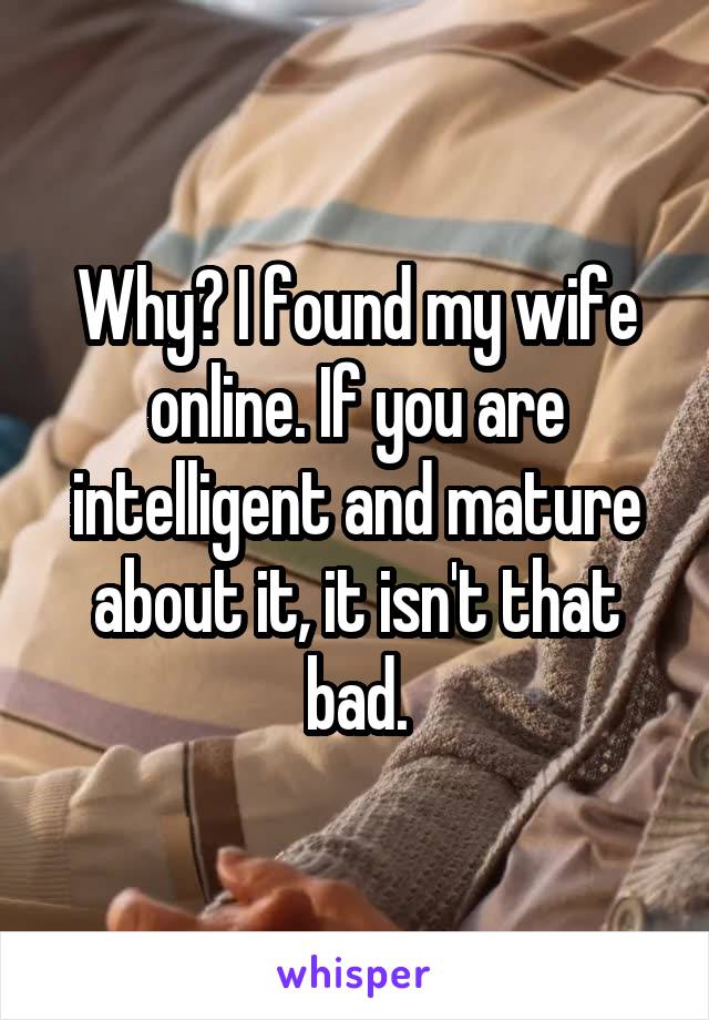 Why? I found my wife online. If you are intelligent and mature about it, it isn't that bad.