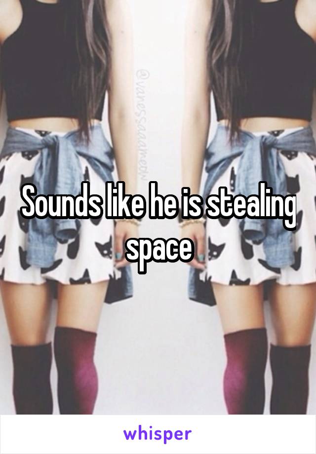 Sounds like he is stealing space