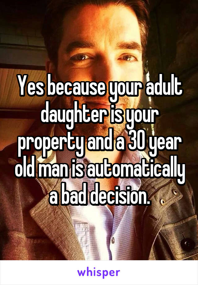 Yes because your adult daughter is your property and a 30 year old man is automatically a bad decision.