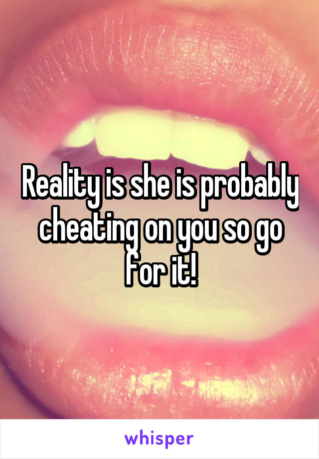 Reality is she is probably cheating on you so go for it!