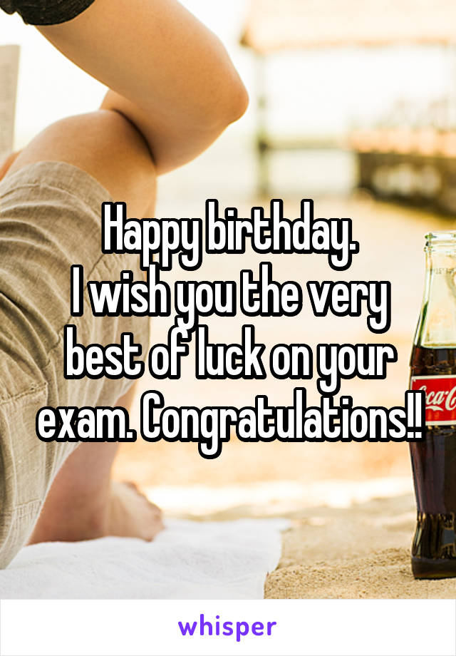Happy birthday.
I wish you the very best of luck on your exam. Congratulations!!